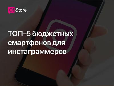 Топ бюджетных смартфонов для инстаграмеров — подборка